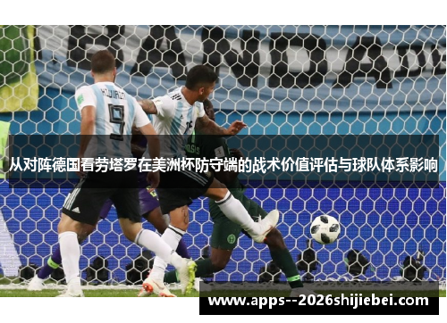 从对阵德国看劳塔罗在美洲杯防守端的战术价值评估与球队体系影响