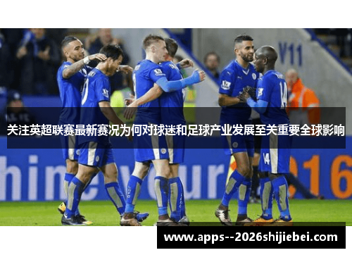 关注英超联赛最新赛况为何对球迷和足球产业发展至关重要全球影响