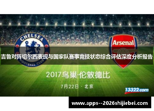 吉鲁对阵切尔西表现与国家队赛事竞技状态综合评估深度分析报告
