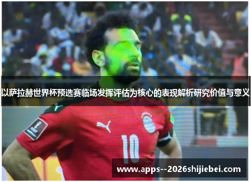 以萨拉赫世界杯预选赛临场发挥评估为核心的表现解析研究价值与意义