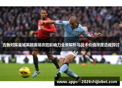 吉鲁对阵曼城英超赛场攻防影响力全景解析与战术价值深度透视探讨