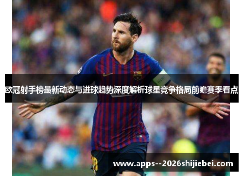 欧冠射手榜最新动态与进球趋势深度解析球星竞争格局前瞻赛季看点