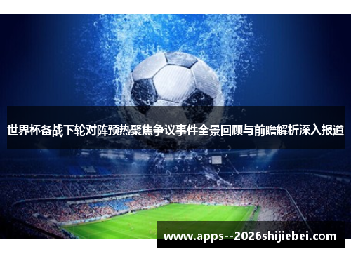 世界杯备战下轮对阵预热聚焦争议事件全景回顾与前瞻解析深入报道