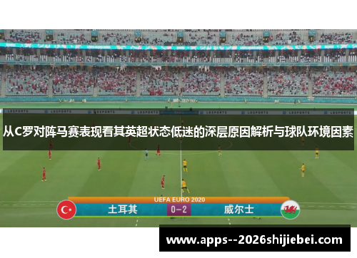 从C罗对阵马赛表现看其英超状态低迷的深层原因解析与球队环境因素