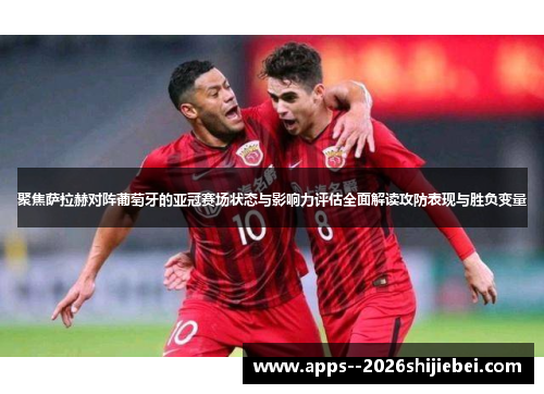 聚焦萨拉赫对阵葡萄牙的亚冠赛场状态与影响力评估全面解读攻防表现与胜负变量