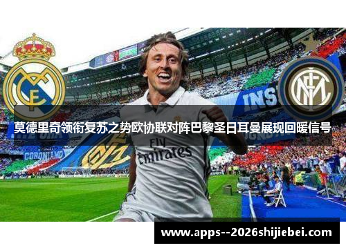 莫德里奇领衔复苏之势欧协联对阵巴黎圣日耳曼展现回暖信号