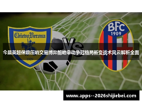 今晨英超保级压哨交易博弈前瞻牵动争冠格局新变战术风云解析全面