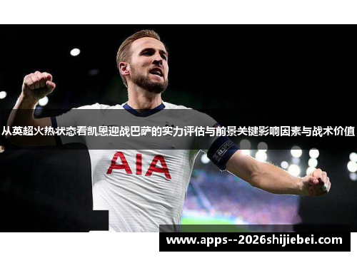 从英超火热状态看凯恩迎战巴萨的实力评估与前景关键影响因素与战术价值