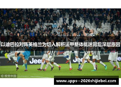 以迪巴拉对阵英格兰为切入解析法甲整体低迷背后深层原因