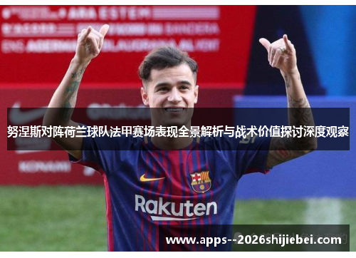 努涅斯对阵荷兰球队法甲赛场表现全景解析与战术价值探讨深度观察