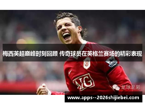 梅西英超巅峰时刻回顾 传奇球员在英格兰赛场的精彩表现