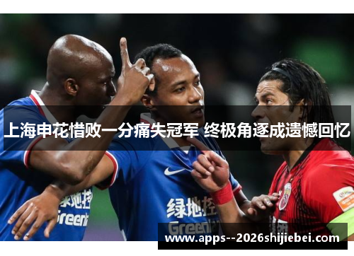 上海申花惜败一分痛失冠军 终极角逐成遗憾回忆