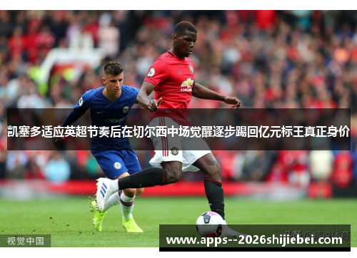 凯塞多适应英超节奏后在切尔西中场觉醒逐步踢回亿元标王真正身价