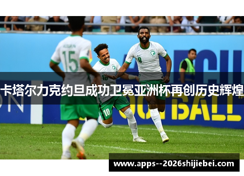 卡塔尔力克约旦成功卫冕亚洲杯再创历史辉煌