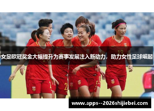 女足欧冠奖金大幅提升为赛事发展注入新动力，助力女性足球崛起