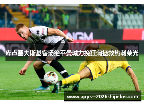 库卢塞夫斯基客场绝平曼城力挽狂澜拯救热刺荣光