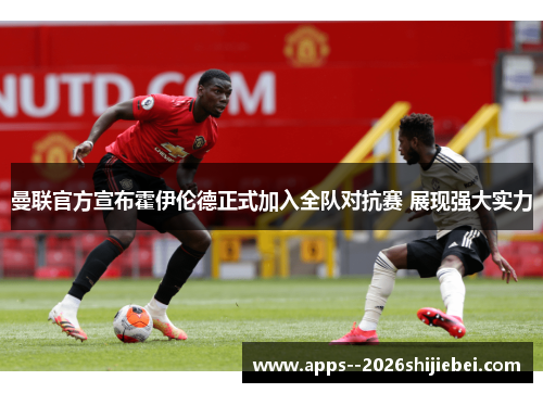 曼联官方宣布霍伊伦德正式加入全队对抗赛 展现强大实力 曼联官方宣布霍伊伦德正式加入全队对抗赛 展现强大实力