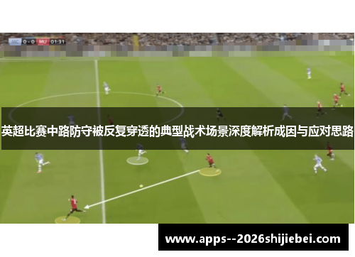 英超比赛中路防守被反复穿透的典型战术场景深度解析成因与应对思路