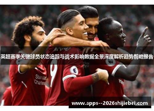 英超赛季关键球员状态追踪与战术影响数据全景深度解析趋势前瞻报告