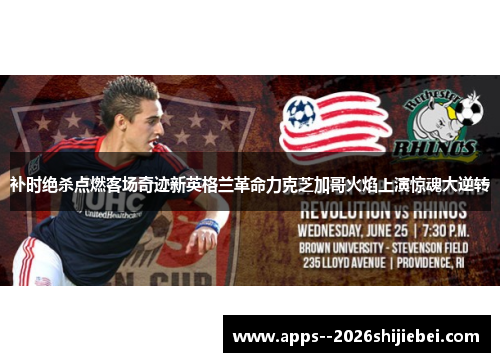 补时绝杀点燃客场奇迹新英格兰革命力克芝加哥火焰上演惊魂大逆转