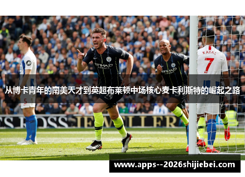 从博卡青年的南美天才到英超布莱顿中场核心麦卡利斯特的崛起之路