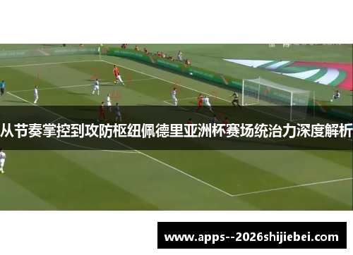 从节奏掌控到攻防枢纽佩德里亚洲杯赛场统治力深度解析 从节奏掌控到攻防枢纽佩德里亚洲杯赛场统治力深度解析