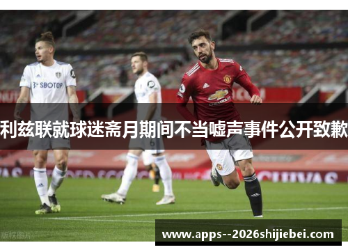利兹联就球迷斋月期间不当嘘声事件公开致歉 利兹联就球迷斋月期间不当嘘声事件公开致歉