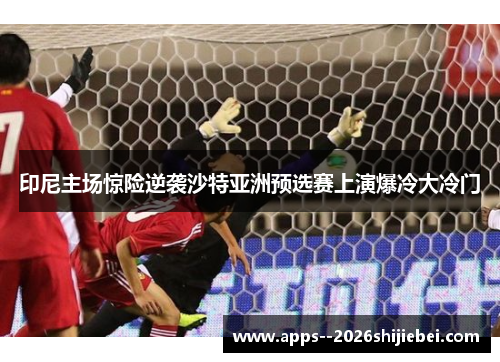 印尼主场惊险逆袭沙特亚洲预选赛上演爆冷大冷门 印尼主场惊险逆袭沙特亚洲预选赛上演爆冷大冷门