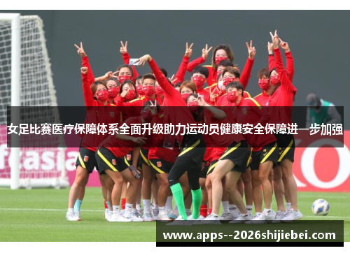女足比赛医疗保障体系全面升级助力运动员健康安全保障进一步加强 女足比赛医疗保障体系全面升级助力运动员健康安全保障进一步加强