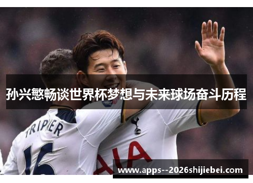 孙兴慜畅谈世界杯梦想与未来球场奋斗历程 孙兴慜畅谈世界杯梦想与未来球场奋斗历程