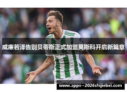 威廉若泽告别贝蒂斯正式加盟莫斯科开启新篇章