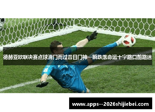 德赫亚欧联决赛点球滑门而过昔日门神一瞬跌落命运十字路口前路迷 德赫亚欧联决赛点球滑门而过昔日门神一瞬跌落命运十字路口前路迷