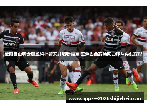 德佩自由转会加盟科林蒂安开启新篇章 重返巴西赛场助力球队再创辉煌 德佩自由转会加盟科林蒂安开启新篇章 重返巴西赛场助力球队再创辉煌