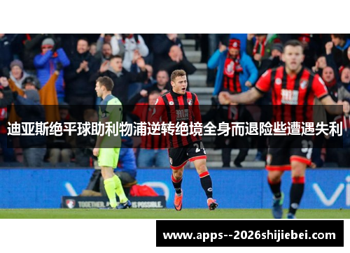 迪亚斯绝平球助利物浦逆转绝境全身而退险些遭遇失利