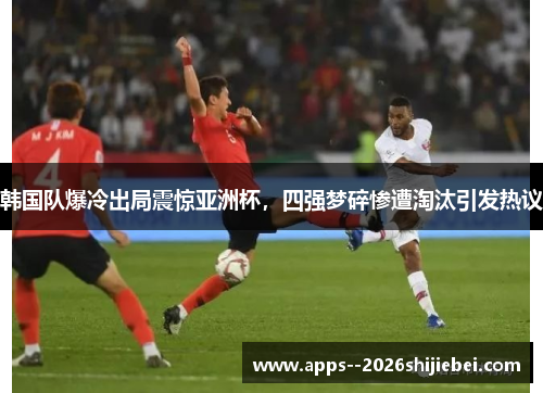 韩国队爆冷出局震惊亚洲杯，四强梦碎惨遭淘汰引发热议