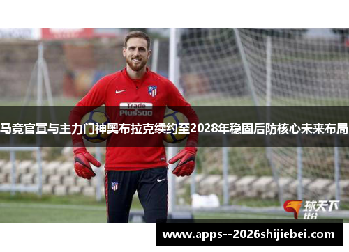 马竞官宣与主力门神奥布拉克续约至2028年稳固后防核心未来布局