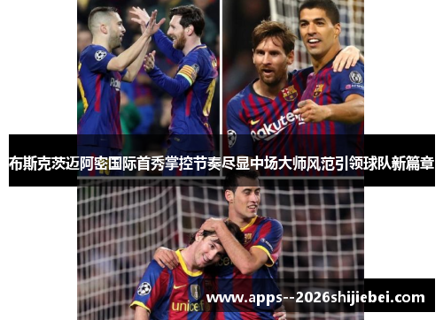 布斯克茨迈阿密国际首秀掌控节奏尽显中场大师风范引领球队新篇章