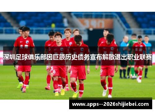 深圳足球俱乐部因巨额历史债务宣布解散退出职业联赛