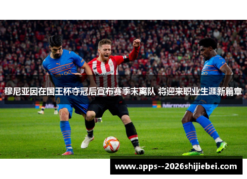 穆尼亚因在国王杯夺冠后宣布赛季末离队 将迎来职业生涯新篇章