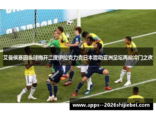 艾曼侯赛因头球梅开二度伊拉克力克日本震动亚洲足坛再掀冷门之夜
