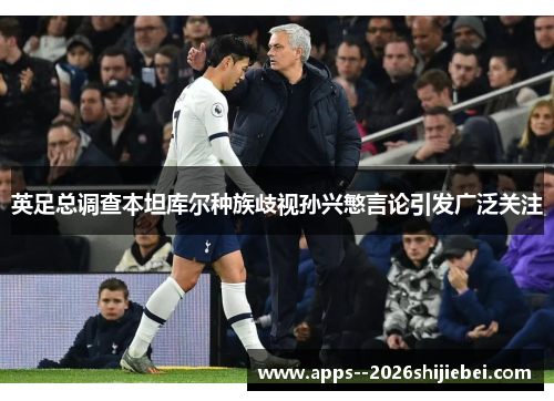 英足总调查本坦库尔种族歧视孙兴慜言论引发广泛关注