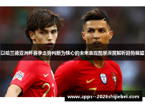 以哈兰德亚洲杯赛季走势判断为核心的未来表现前景深度解析趋势展望