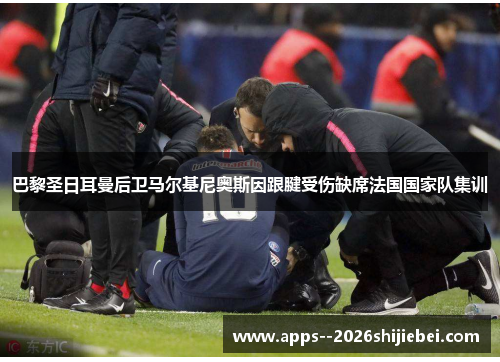巴黎圣日耳曼后卫马尔基尼奥斯因跟腱受伤缺席法国国家队集训