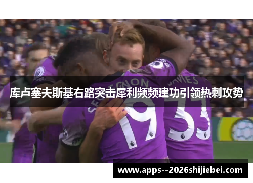 库卢塞夫斯基右路突击犀利频频建功引领热刺攻势