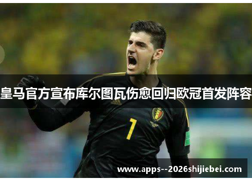 皇马官方宣布库尔图瓦伤愈回归欧冠首发阵容
