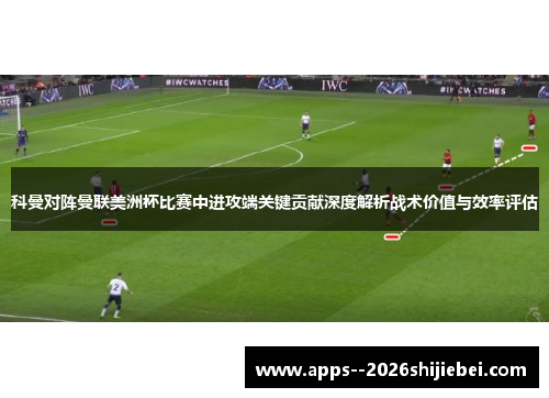 科曼对阵曼联美洲杯比赛中进攻端关键贡献深度解析战术价值与效率评估 科曼对阵曼联美洲杯比赛中进攻端关键贡献深度解析战术价值与效率评估