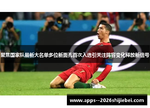 聚焦国家队最新大名单多位新面孔首次入选引关注阵容变化释放新信号 聚焦国家队最新大名单多位新面孔首次入选引关注阵容变化释放新信号