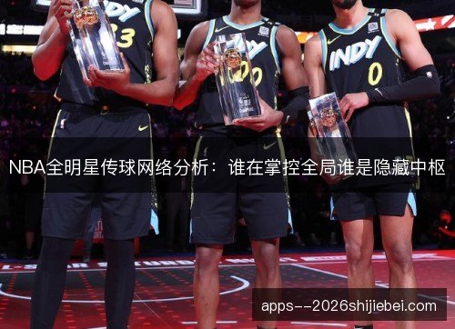 NBA全明星传球网络分析：谁在掌控全局谁是隐藏中枢